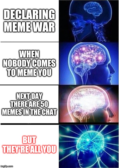 Expanding Brain Meme | DECLARING MEME WAR; WHEN NOBODY COMES TO MEME YOU; NEXT DAY THERE ARE 50 MEMES IN THE CHAT; BUT THEY'RE ALL YOU | image tagged in memes,expanding brain | made w/ Imgflip meme maker