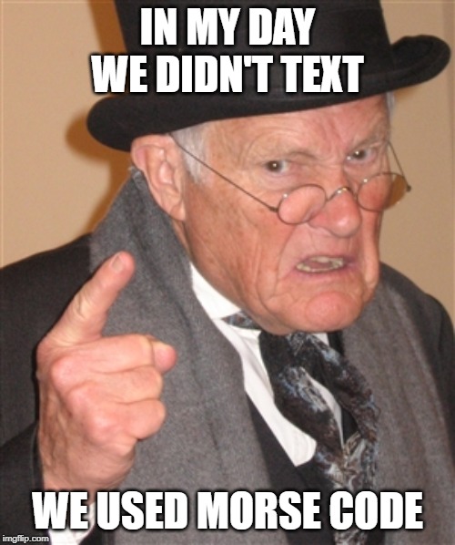 Angry Old Man | IN MY DAY WE DIDN'T TEXT; WE USED MORSE CODE | image tagged in angry old man | made w/ Imgflip meme maker