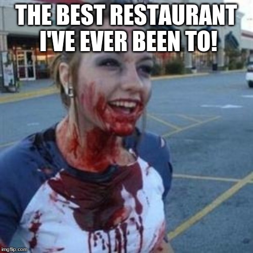 Bloody Girl | THE BEST RESTAURANT  I'VE EVER BEEN TO! | image tagged in bloody girl | made w/ Imgflip meme maker