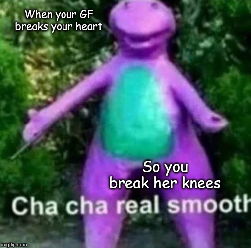 Classic | When your GF breaks your heart; So you break her knees | image tagged in cha cha real smooth,memes,funny memes,funny meme,fun,front page | made w/ Imgflip meme maker