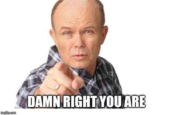 Red forman | DAMN RIGHT YOU ARE | image tagged in red forman | made w/ Imgflip meme maker