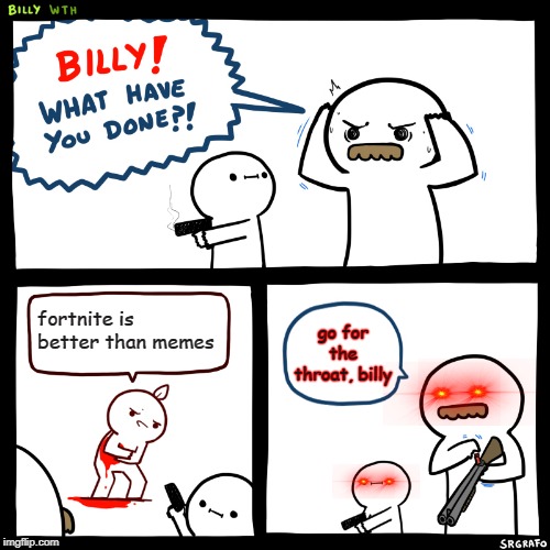 Billy, What Have You Done | fortnite is better than memes; go for the throat, billy | image tagged in billy what have you done | made w/ Imgflip meme maker