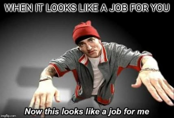 Now this looks like a job for me | WHEN IT LOOKS LIKE A JOB FOR YOU | image tagged in now this looks like a job for me | made w/ Imgflip meme maker