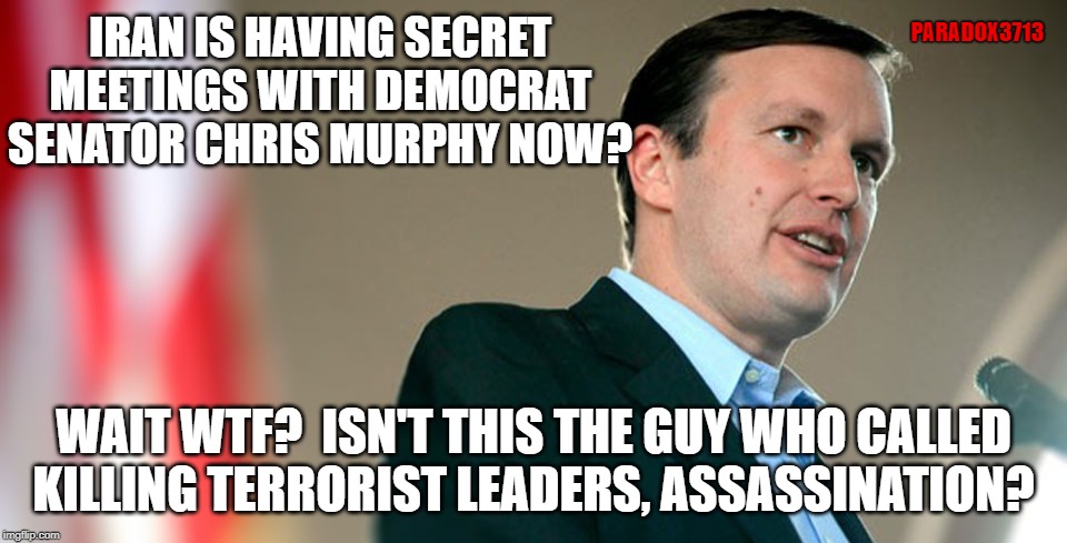 Does this mean when his son reaches age 18, he can be on Iran's Nuclear Energy Board? | PARADOX3713; IRAN IS HAVING SECRET MEETINGS WITH DEMOCRAT SENATOR CHRIS MURPHY NOW? WAIT WTF?  ISN'T THIS THE GUY WHO CALLED KILLING TERRORIST LEADERS, ASSASSINATION? | image tagged in memes,politics,democrats,senators,iran,terrorism | made w/ Imgflip meme maker