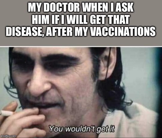 You wouldn't get it | MY DOCTOR WHEN I ASK HIM IF I WILL GET THAT DISEASE, AFTER MY VACCINATIONS | image tagged in you wouldn't get it | made w/ Imgflip meme maker