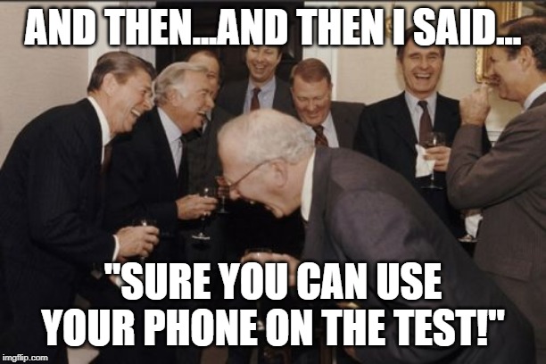 Laughing Men In Suits Meme | AND THEN...AND THEN I SAID... "SURE YOU CAN USE YOUR PHONE ON THE TEST!" | image tagged in memes,laughing men in suits | made w/ Imgflip meme maker