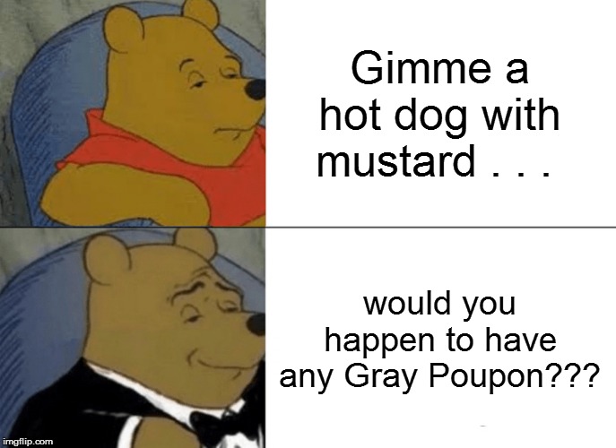 Tuxedo Winnie The Pooh | Gimme a hot dog with mustard . . . would you happen to have any Gray Poupon??? | image tagged in funny,funny memes,funny meme,bad puns,lol so funny,too funny | made w/ Imgflip meme maker