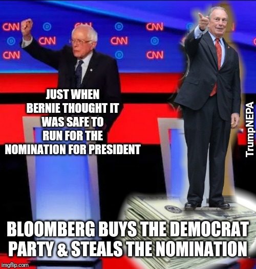 Politics for sale | JUST WHEN BERNIE THOUGHT IT WAS SAFE TO RUN FOR THE NOMINATION FOR PRESIDENT; TrumpNEPA; BLOOMBERG BUYS THE DEMOCRAT PARTY & STEALS THE NOMINATION | image tagged in politics,bernie sanders,president | made w/ Imgflip meme maker