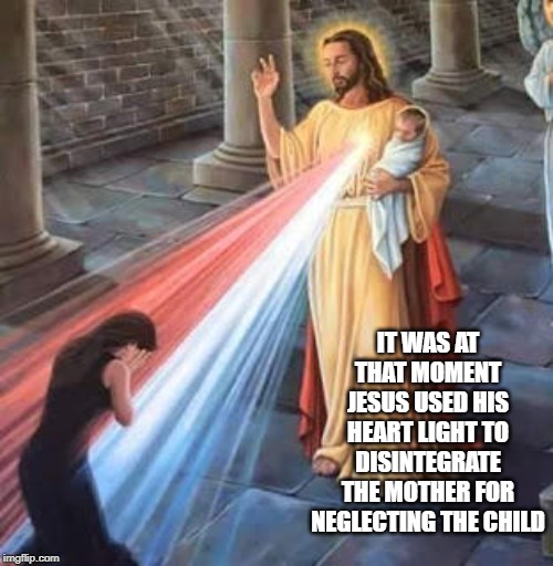 Vengeful and Just | IT WAS AT THAT MOMENT JESUS USED HIS HEART LIGHT TO DISINTEGRATE THE MOTHER FOR NEGLECTING THE CHILD | image tagged in jesus blessing | made w/ Imgflip meme maker