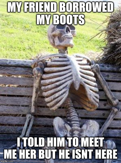 Waiting Skeleton | MY FRIEND BORROWED
MY BOOTS; I TOLD HIM TO MEET ME HER BUT HE ISNT HERE | image tagged in memes,waiting skeleton | made w/ Imgflip meme maker