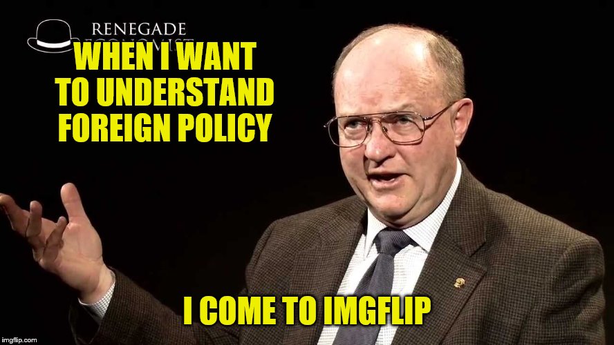 WHEN I WANT TO UNDERSTAND FOREIGN POLICY I COME TO IMGFLIP | made w/ Imgflip meme maker