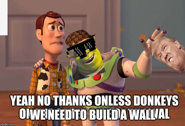 X, X Everywhere Meme | WE NEED TO BUILD A WALL; YEAH NO THANKS ONLESS DONKEYS ON THE OTHER SIDE OF THE WAL | image tagged in memes,x x everywhere | made w/ Imgflip meme maker