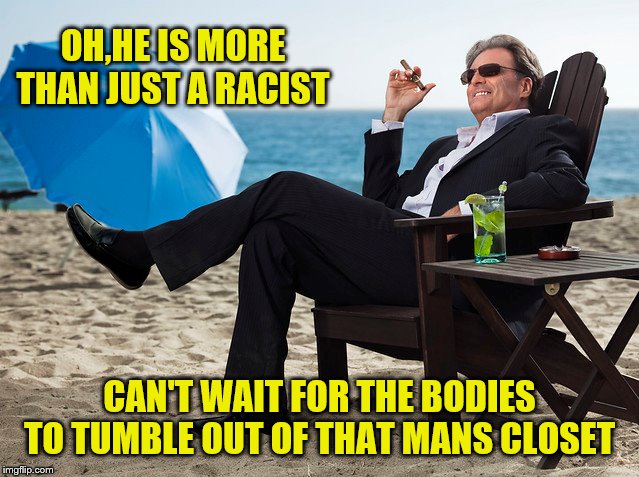 OH,HE IS MORE THAN JUST A RACIST CAN'T WAIT FOR THE BODIES TO TUMBLE OUT OF THAT MANS CLOSET | made w/ Imgflip meme maker