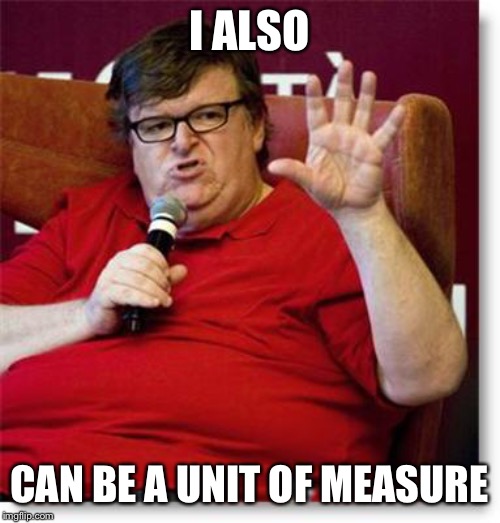 Michael Moore 2 | I ALSO CAN BE A UNIT OF MEASURE | image tagged in michael moore 2 | made w/ Imgflip meme maker