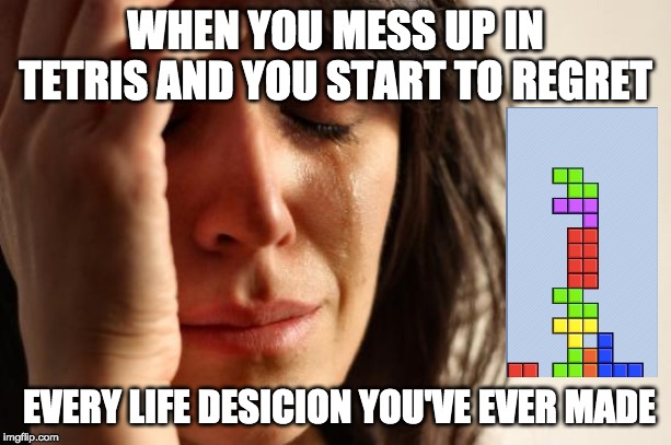 First World Problems | WHEN YOU MESS UP IN TETRIS AND YOU START TO REGRET; EVERY LIFE DESICION YOU'VE EVER MADE | image tagged in memes,first world problems | made w/ Imgflip meme maker