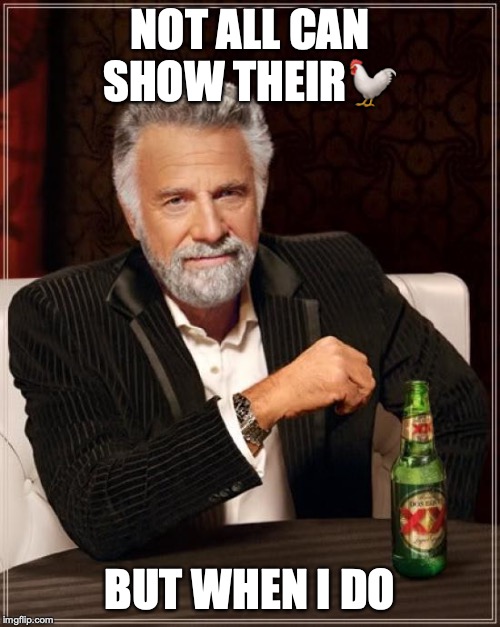 The Most Interesting Man In The World | NOT ALL CAN SHOW THEIR🐓; BUT WHEN I DO | image tagged in memes,the most interesting man in the world | made w/ Imgflip meme maker