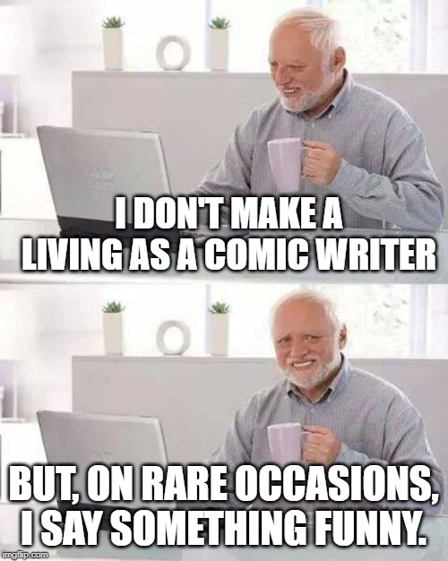 Hide the Pain Harold Meme | I DON'T MAKE A LIVING AS A COMIC WRITER BUT, ON RARE OCCASIONS, I SAY SOMETHING FUNNY. | image tagged in memes,hide the pain harold | made w/ Imgflip meme maker