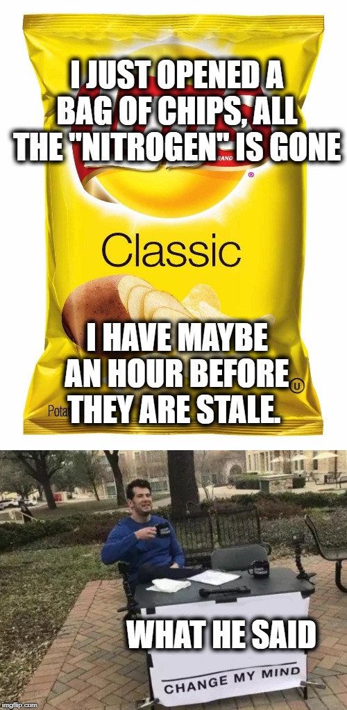 Seriously the first 10 minutes, is different than all the rest | I JUST OPENED A BAG OF CHIPS, ALL THE "NITROGEN" IS GONE; I HAVE MAYBE AN HOUR BEFORE THEY ARE STALE. WHAT HE SAID | image tagged in lays chips,memes,change my mind,preservatives,funny,first world problems | made w/ Imgflip meme maker