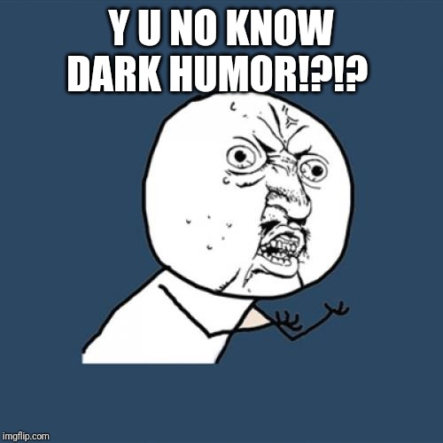 Y U No Meme | Y U NO KNOW DARK HUMOR!?!? | image tagged in memes,y u no | made w/ Imgflip meme maker