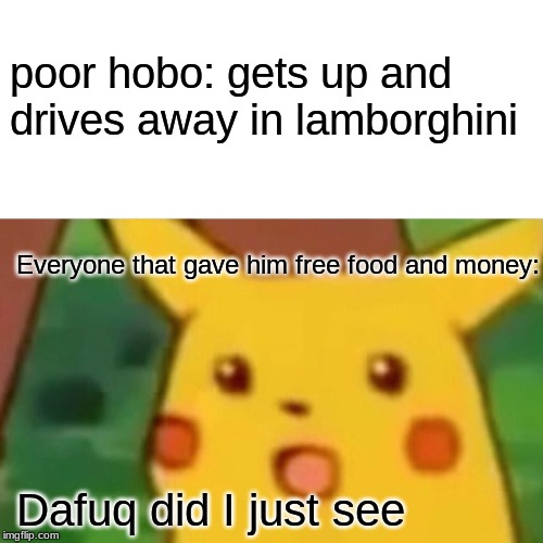 Surprised Pikachu | poor hobo: gets up and drives away in lamborghini; Everyone that gave him free food and money:; Dafuq did I just see | image tagged in memes,surprised pikachu | made w/ Imgflip meme maker