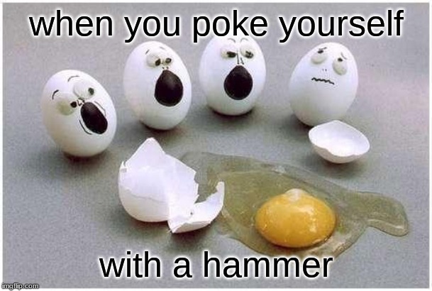 This Broken Egg | when you poke yourself; with a hammer | image tagged in this broken egg | made w/ Imgflip meme maker