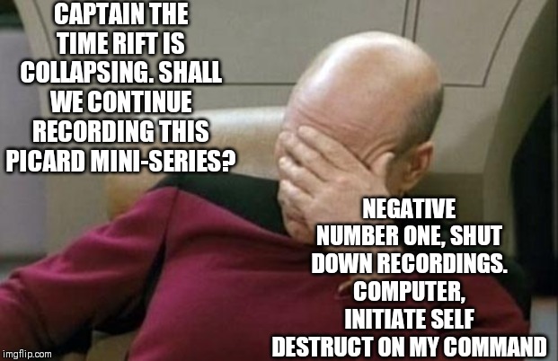 How Picard sees the new Picard series | CAPTAIN THE TIME RIFT IS COLLAPSING. SHALL WE CONTINUE RECORDING THIS PICARD MINI-SERIES? NEGATIVE NUMBER ONE, SHUT DOWN RECORDINGS. COMPUTER, INITIATE SELF DESTRUCT ON MY COMMAND | image tagged in memes,captain picard facepalm | made w/ Imgflip meme maker
