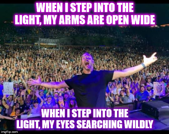 DMB Lie in Our Graves | WHEN I STEP INTO THE LIGHT, MY ARMS ARE OPEN WIDE; WHEN I STEP INTO THE LIGHT, MY EYES SEARCHING WILDLY | image tagged in dmb,dave matthews band,dave matthews,dave,light,eyes | made w/ Imgflip meme maker