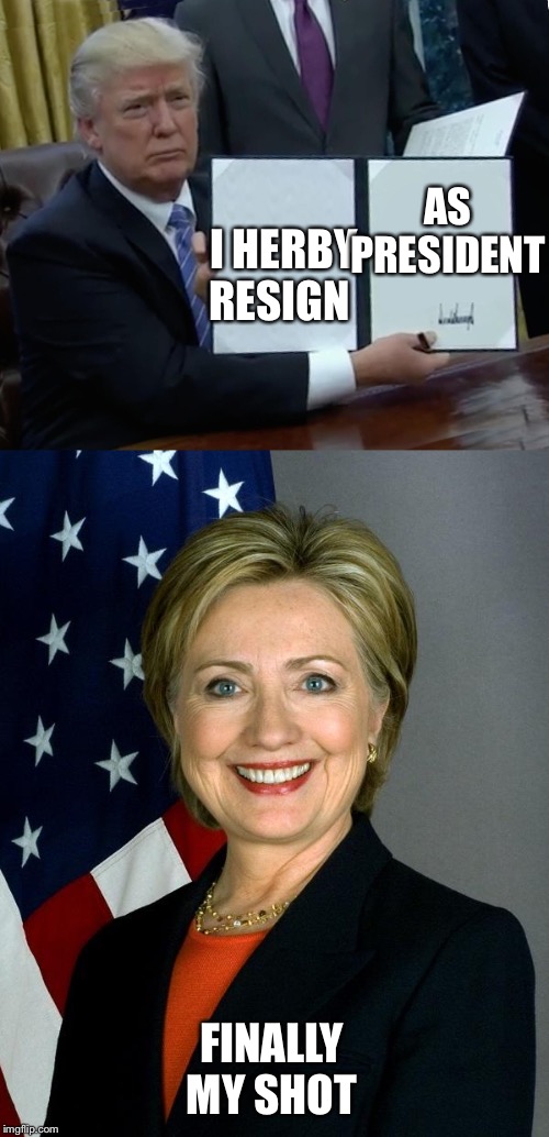 AS PRESIDENT; I HERBY RESIGN; FINALLY
MY SHOT | image tagged in memes,hillary clinton,trump bill signing | made w/ Imgflip meme maker