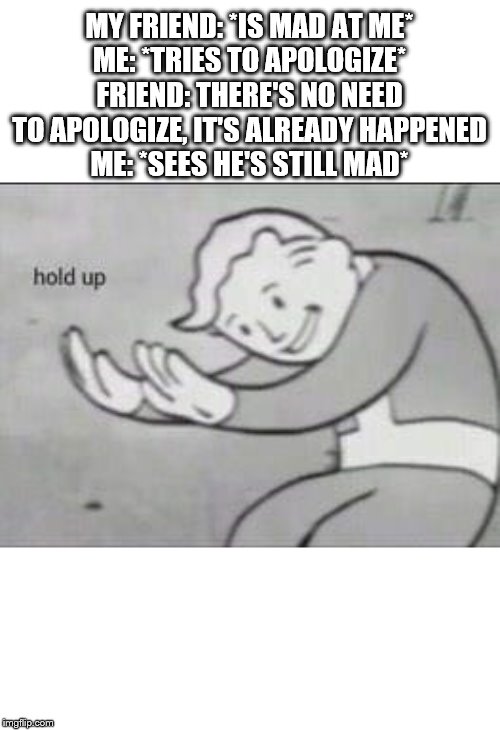Fallout Hold Up | MY FRIEND: *IS MAD AT ME*
ME: *TRIES TO APOLOGIZE*
FRIEND: THERE'S NO NEED TO APOLOGIZE, IT'S ALREADY HAPPENED
ME: *SEES HE'S STILL MAD* | image tagged in fallout hold up | made w/ Imgflip meme maker