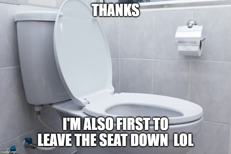THANKS I'M ALSO FIRST TO LEAVE THE SEAT DOWN  LOL | made w/ Imgflip meme maker