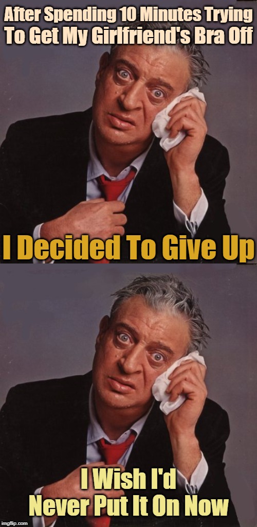 Some People Never Learn | After Spending 10 Minutes Trying; To Get My Girlfriend's Bra Off; I Decided To Give Up; I Wish I'd Never Put It On Now | image tagged in rodney dangerfield,memes,google images,google | made w/ Imgflip meme maker