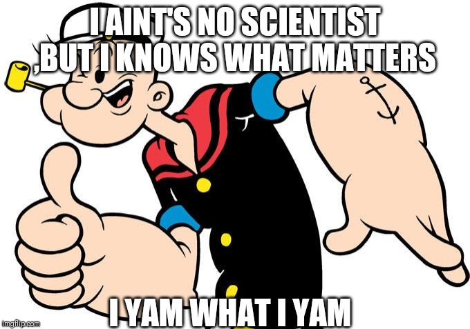 Popeye | I AINT'S NO SCIENTIST ,BUT I KNOWS WHAT MATTERS; I YAM WHAT I YAM | image tagged in popeye | made w/ Imgflip meme maker