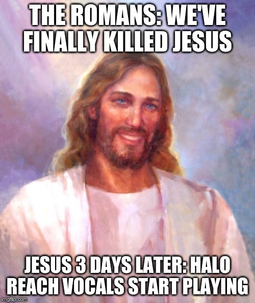 Smiling Jesus | THE ROMANS: WE'VE FINALLY KILLED JESUS; JESUS 3 DAYS LATER: HALO REACH VOCALS START PLAYING | image tagged in memes,smiling jesus | made w/ Imgflip meme maker