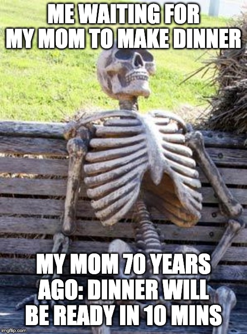Waiting Skeleton | ME WAITING FOR MY MOM TO MAKE DINNER; MY MOM 70 YEARS AGO: DINNER WILL BE READY IN 10 MINS | image tagged in memes,waiting skeleton | made w/ Imgflip meme maker