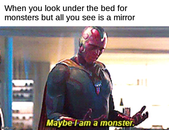 Maybe I am a monster | When you look under the bed for monsters but all you see is a mirror | image tagged in maybe i am a monster | made w/ Imgflip meme maker