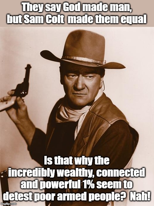 why do they want our guns? | They say God made man, but Sam Colt  made them equal; Is that why the incredibly wealthy, connected and powerful 1% seem to detest poor armed people?  Nah! | image tagged in john wayne,patriot,2a,gun confiscation | made w/ Imgflip meme maker