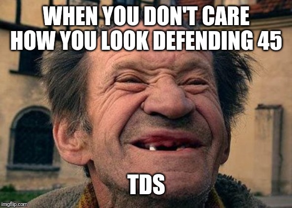 old toothless man | WHEN YOU DON'T CARE HOW YOU LOOK DEFENDING 45 TDS | image tagged in old toothless man | made w/ Imgflip meme maker