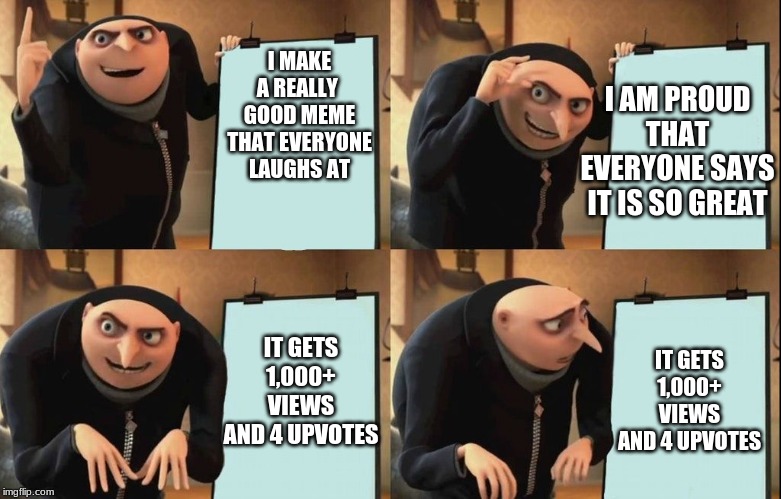 oof |  I AM PROUD THAT EVERYONE SAYS IT IS SO GREAT; I MAKE A REALLY  GOOD MEME THAT EVERYONE LAUGHS AT; IT GETS 1,000+ VIEWS AND 4 UPVOTES; IT GETS 1,000+ VIEWS AND 4 UPVOTES | image tagged in despicable me diabolical plan gru template,reality | made w/ Imgflip meme maker