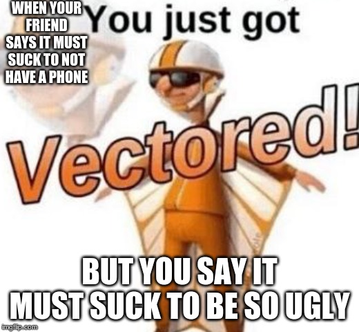 You just got vectored |  WHEN YOUR FRIEND SAYS IT MUST SUCK TO NOT HAVE A PHONE; BUT YOU SAY IT MUST SUCK TO BE SO UGLY | image tagged in you just got vectored | made w/ Imgflip meme maker