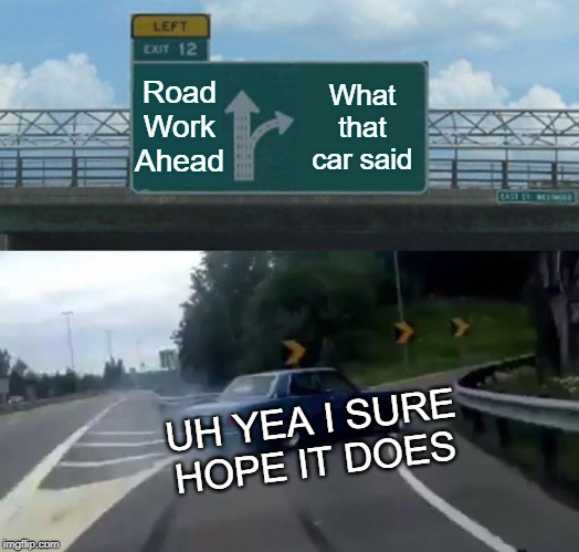 Left Exit 12 Off Ramp Meme | Road Work Ahead; What that car said; UH YEA I SURE HOPE IT DOES | image tagged in memes,left exit 12 off ramp | made w/ Imgflip meme maker