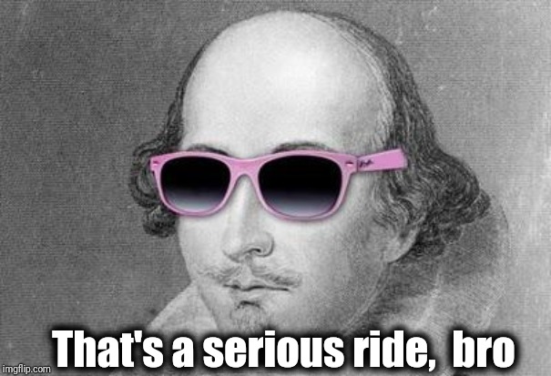 Shakespeare | That's a serious ride,  bro | image tagged in shakespeare | made w/ Imgflip meme maker