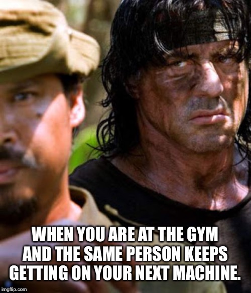 Rambo | WHEN YOU ARE AT THE GYM AND THE SAME PERSON KEEPS GETTING ON YOUR NEXT MACHINE. | image tagged in rambo | made w/ Imgflip meme maker