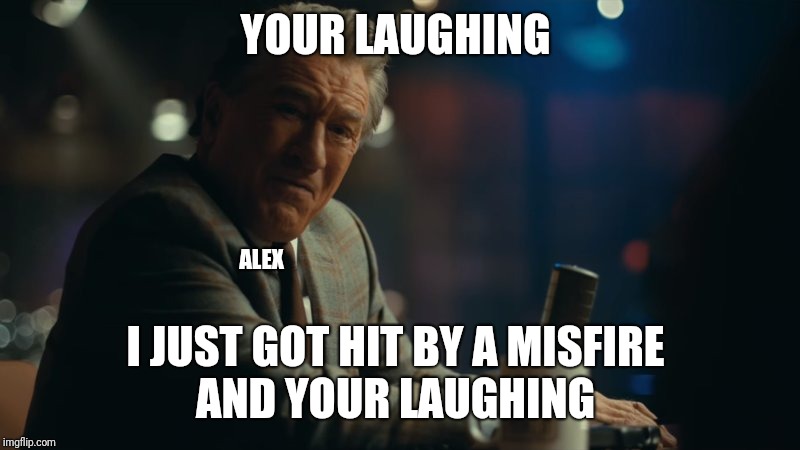 Your Laughing? | YOUR LAUGHING; ALEX; I JUST GOT HIT BY A MISFIRE 
AND YOUR LAUGHING | image tagged in your laughing | made w/ Imgflip meme maker