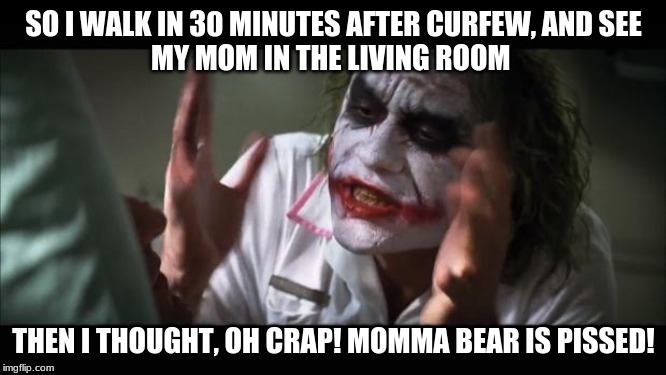 And everybody loses their minds Meme | SO I WALK IN 30 MINUTES AFTER CURFEW, AND SEE
MY MOM IN THE LIVING ROOM; THEN I THOUGHT, OH CRAP! MOMMA BEAR IS PISSED! | image tagged in memes,and everybody loses their minds | made w/ Imgflip meme maker