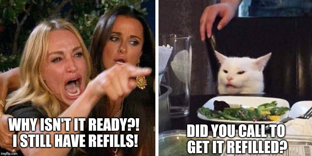 Smudge the cat | DID YOU CALL TO
 GET IT REFILLED? WHY ISN'T IT READY?!
 I STILL HAVE REFILLS! | image tagged in smudge the cat | made w/ Imgflip meme maker