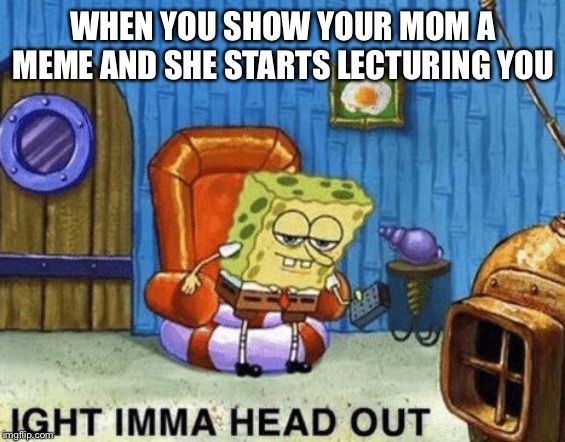 Ight imma head out | WHEN YOU SHOW YOUR MOM A MEME AND SHE STARTS LECTURING YOU | image tagged in ight imma head out | made w/ Imgflip meme maker