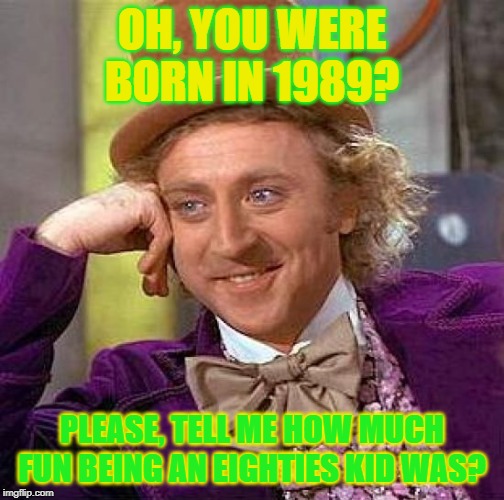 Creepy Condescending Wonka Meme | OH, YOU WERE BORN IN 1989? PLEASE, TELL ME HOW MUCH FUN BEING AN EIGHTIES KID WAS? | image tagged in memes,creepy condescending wonka | made w/ Imgflip meme maker