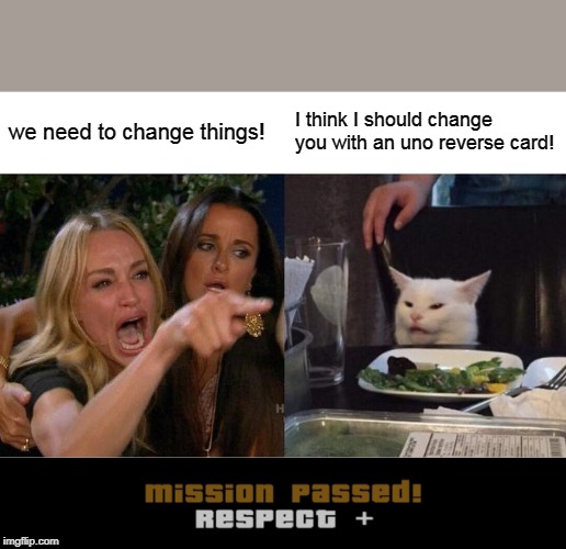 Woman Yelling At Cat Meme | we need to change things! I think I should change you with an uno reverse card! | image tagged in memes,woman yelling at cat | made w/ Imgflip meme maker