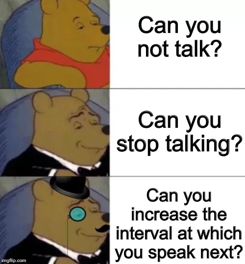 Fancy pooh | Can you not talk?         
        Can you stop talking? Can you increase the interval at which you speak next? | image tagged in fancy pooh | made w/ Imgflip meme maker