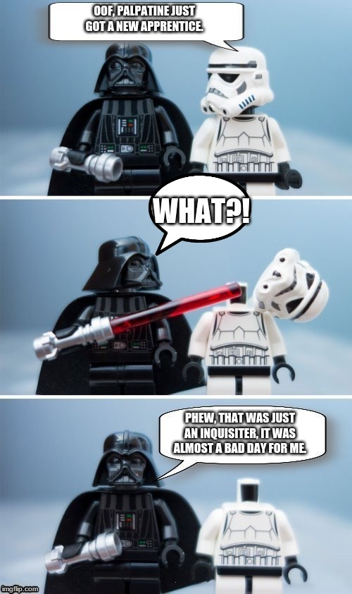 Lego Vader Kills Stormtrooper by giveuahint | OOF, PALPATINE JUST GOT A NEW APPRENTICE. WHAT?! PHEW, THAT WAS JUST AN INQUISITER, IT WAS ALMOST A BAD DAY FOR ME. | image tagged in lego vader kills stormtrooper by giveuahint | made w/ Imgflip meme maker